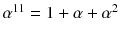 $$\alpha ^{11}= 1+\alpha +\alpha ^2$$