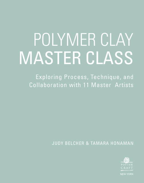 Polymer Clay Master Class: Exploring Process, Technique, and Collaboration with 11 Master Artists by Judy Belcher and Tamara Honaman