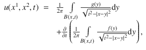 
$$\begin{array}{rcl} u({x}^{1},{x}^{2},t)& =& \; \frac{1} {2\pi }\int\limits_{B(x,t)} \frac{g(y)} {\sqrt{{t}^{2 } -{ \left \vert x - y \right \vert }^{2}}}\mathrm{d}y \\ & & \;+ \frac{\partial } {\partial t}\left ( \frac{1} {2\pi }\int\limits_{B(x,t)} \frac{f(y)} {\sqrt{{t}^{2 } -{ \left \vert x - y \right \vert }^{2}}}\mathrm{d}y\right ), \\ \end{array}$$
