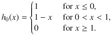 
$${ h}_{0}(x) = \left \{\begin{array}{@{}l@{\quad }l@{}} 1 \quad &\text{ for }x \leq 0, \\ 1 - x\quad &\text{ for }0 < x < 1, \\ 0 \quad &\text{ for }x \geq 1. \end{array} \right.$$
