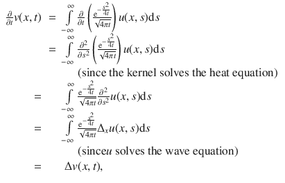 
$$\begin{array}{rcl} \frac{\partial } {\partial t}v(x,t)& =& \int\limits_{-\infty }^{\infty }\frac{\partial } {\partial t}\left ( \frac{{\mathrm{e}}^{-\frac{{s}^{2}} {4t} }} {\sqrt{4\pi t}}\right )u(x,s)\mathrm{d}s \\ & =& \int\limits_{-\infty }^{\infty } \frac{{\partial }^{2}} {\partial {s}^{2}}\left ( \frac{{\mathrm{e}}^{-\frac{{s}^{2}} {4t} }} {\sqrt{4\pi t}}\right )u(x,s)\mathrm{d}s \\ & & \quad \text{ (since the kernel solves the heat equation) } \\ =& & \int\limits_{-\infty }^{\infty }\frac{{\mathrm{e}}^{-\frac{{s}^{2}} {4t} }} {\sqrt{4\pi t}} \frac{{\partial }^{2}} {\partial {s}^{2}}u(x,s)\mathrm{d}s \\ =& & \int\limits_{-\infty }^{\infty }\frac{{\mathrm{e}}^{-\frac{{s}^{2}} {4t} }} {\sqrt{4\pi t}}{\Delta }_{x}u(x,s)\mathrm{d}s \\ & & \quad \text{ (since}u\text{ solves the wave equation)} \\ =& & \,\Delta v(x,t), \\ \end{array}$$
