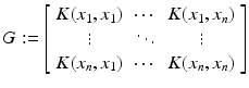 
$$\displaystyle{G:= \left [\begin{array}{*{10}c} K(x_{1},x_{1}) &\cdots & K(x_{1},x_{n})\\ \vdots & \ddots & \vdots \\ K(x_{n},x_{1})&\cdots &K(x_{n},x_{n})\end{array} \right ]}$$
