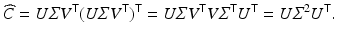 
$$\displaystyle{\widehat{C} = U\varSigma V ^{\mathsf{T}}(U\varSigma V ^{\mathsf{T}})^{\mathsf{T}} = U\varSigma V ^{\mathsf{T}}V \varSigma ^{\mathsf{T}}U^{\mathsf{T}} = U\varSigma ^{2}U^{\mathsf{T}}.}$$
