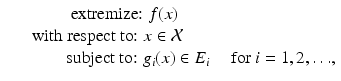 
$$\displaystyle\begin{array}{rcl} & & \qquad \ \mbox{ extremize: }f(x) {}\\ & & \mbox{ with respect to: }x \in \mathcal{X} {}\\ & &\qquad \mbox{ subject to: }g_{i}(x) \in E_{i}\quad \mbox{ for $i = 1,2,\ldots $,} {}\\ \end{array}$$
