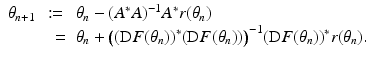 
$$\displaystyle\begin{array}{rcl} \theta _{n+1}&:=& \theta _{n} - (A^{{\ast}}A)^{-1}A^{{\ast}}r(\theta _{ n}) {}\\ & \phantom{:}=& \theta _{n} +{\bigl ( (\mathrm{D}F(\theta _{n}))^{{\ast}}(\mathrm{D}F(\theta _{ n}))\bigr )}^{-1}(\mathrm{D}F(\theta _{ n}))^{{\ast}}r(\theta _{ n}). {}\\ \end{array}$$
