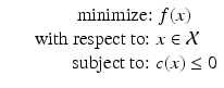 
$$\displaystyle\begin{array}{rcl} & & \qquad \ \mbox{ minimize: }f(x) {}\\ & & \mbox{ with respect to: }x \in \mathcal{X} {}\\ & &\qquad \mbox{ subject to: }c(x) \leq 0 {}\\ \end{array}$$
