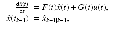 
$$
\displaystyle\begin{array}{rcl}
\begin{array}{rl}
 \frac{\mathrm{d}\hat{x}(t)}
 {\mathrm{d}t} & = F(t)\hat{x}(t) + G(t)u(t),
\\
\hat{x}(t_{k-1})& =\hat{ x}_{k-1\vert k-1},\end{array} & & {}\\
\end{array}
$$
