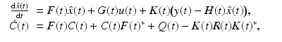 
$$\displaystyle\begin{array}{rcl} \begin{array}{rl} \frac{\mathrm{d}\hat{x}(t)} {\mathrm{d}t} & = F(t)\hat{x}(t) + G(t)u(t) + K(t){\bigl (y(t) - H(t)\hat{x}(t)\bigr )}, \\ \dot{C}(t)& = F(t)C(t) + C(t)F(t)^{{\ast}} + Q(t) - K(t)R(t)K(t)^{{\ast}},\end{array} & & {}\\ \end{array}$$
