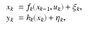 
$$\displaystyle\begin{array}{rcl} \begin{array}{rl} x_{k}& = f_{k}(x_{k-1},u_{k}) +\xi _{k}, \\ y_{k}& = h_{k}(x_{k}) +\eta _{k},\end{array} & & {}\\ \end{array}$$
