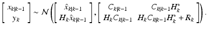 
$$\displaystyle{\left [\begin{array}{*{10}c} x_{k\vert k-1} \\ y_{k} \end{array} \right ] \sim \mathcal{N}\left (\left [\begin{array}{*{10}c} \hat{x}_{k\vert k-1} \\ H_{k}\hat{x}_{k\vert k-1} \end{array} \right ],\left [\begin{array}{*{10}c} C_{k\vert k-1} & C_{k\vert k-1}H_{k}^{{\ast}} \\ H_{k}C_{k\vert k-1} & H_{k}C_{k\vert k-1}H_{k}^{{\ast}} + R_{k} \end{array} \right ]\right ).}$$
