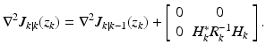 
$$\displaystyle{\nabla ^{2}J_{ k\vert k}(z_{k}) = \nabla ^{2}J_{ k\vert k-1}(z_{k})+\left [\begin{array}{*{10}c} 0& 0 \\ 0&H_{k}^{{\ast}}R_{k}^{-1}H_{k} \end{array} \right ].}$$
