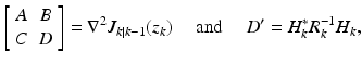 
$$\displaystyle{\left [\begin{array}{*{10}c} A&B\\ C &D \end{array} \right ] = \nabla ^{2}J_{ k\vert k-1}(z_{k})\quad \mbox{ and }\quad D' = H_{k}^{{\ast}}R_{ k}^{-1}H_{ k},}$$
