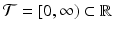 
$$\mathcal{T} = [0,\infty ) \subset \mathbb{R}$$
