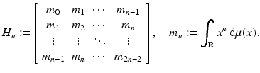 
$$\displaystyle{ H_{n}:= \left [\begin{array}{*{10}c} m_{0} & m_{1} & \cdots & m_{n-1} \\ m_{1} & m_{2} & \cdots & m_{n}\\ \vdots & \vdots & \ddots & \vdots \\ m_{n-1} & m_{n}&\cdots &m_{2n-2} \end{array} \right ],\quad m_{n}:=\int _{\mathbb{R}}x^{n}\,\mathrm{d}\mu (x). }$$
