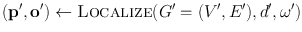 $$(\mathbf {p}^\prime, \mathbf {o}^\prime)\gets{\mbox{\sc Localize}} (G^\prime=(V^\prime, E^\prime), d^\prime, \omega^\prime)$$