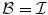 
$$\mathcal{B} = \mathcal{I}$$
