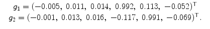 
$$\displaystyle\begin{array}{rcl} & g_{1} = (-0.005,\ 0.011,\ 0.014,\ 0.992,\ 0.113,\ -0.052)^{\top } & {}\\ & g_{2} = (-0.001,\ 0.013,\ 0.016,\ -0.117,\ 0.991,\ -0.069)^{\top }.& {}\\ \end{array}$$
