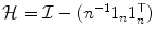 
$$\mathcal{H} = \mathcal{I}- (n^{-1}1_{n}1_{n}^{\top })$$
