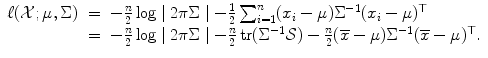 
$$\displaystyle\begin{array}{rcl} \ell(\mathcal{X};\mu,\Sigma )& =& -\frac{n} {2} \log \mid 2\pi \Sigma \mid -\frac{1} {2}\sum _{i=1}^{n}(x_{ i}-\mu )\Sigma ^{-1}(x_{ i}-\mu )^{\top } {}\\ & =& -\frac{n} {2} \log \mid 2\pi \Sigma \mid -\frac{n} {2} \mathop{\mathrm{tr}}(\Sigma ^{-1}\mathcal{S}) -\frac{n} {2} (\overline{x}-\mu )\Sigma ^{-1}(\overline{x}-\mu )^{\top }. {}\\ \end{array}$$
