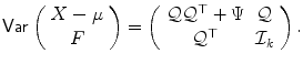 
$$\displaystyle{ \mathop{\mathrm{\mathsf{Var}}}\left (\begin{array}{*{10}c} X-\mu \\ F \end{array} \right ) = \left (\begin{array}{*{10}c} \mathcal{Q}\mathcal{Q}^{\top } + \Psi & \mathcal{Q} \\ \mathcal{Q}^{\top } &\mathcal{I}_{k} \end{array} \right ). }$$
