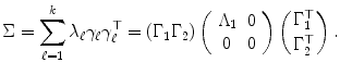 
$$\displaystyle{\Sigma =\sum _{ \ell=1}^{k}\lambda _{ \ell}\gamma _{\ell}\gamma _{\ell}^{\top } = (\Gamma _{ 1}\Gamma _{2})\left (\begin{array}{cc} \Lambda _{1} & 0 \\ 0 &0 \end{array} \right )\left ({ \Gamma _{1}^{\top } \atop \Gamma _{2}^{\top }} \right ).}$$
