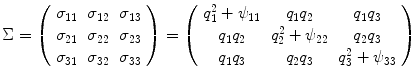 
$$\displaystyle{\Sigma = \left (\begin{array}{lll} \sigma _{11} & \sigma _{12} & \sigma _{13}\\ \sigma _{ 21} & \sigma _{22} & \sigma _{23}\\ \sigma _{31 } & \sigma _{32 } & \sigma _{33} \end{array} \right ) = \left (\begin{array}{ccc} q_{1}^{2} +\psi _{11} & q_{1}q_{2} & q_{1}q_{3} \\ q_{1}q_{2} & q_{2}^{2} +\psi _{22} & q_{2}q_{3} \\ q_{1}q_{3} & q_{2}q_{3} & q_{3}^{2} +\psi _{33} \end{array} \right )}$$
