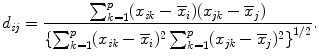 
$$\displaystyle{ d_{\mathit{ij}} = \frac{\sum _{k=1}^{p}(x_{\mathit{ik}} -\overline{x}_{i})(x_{\mathit{jk}} -\overline{x}_{j})} {\left \{\sum _{k=1}^{p}(x_{\mathit{ik}} -\overline{x}_{i})^{2}\sum _{k=1}^{p}(x_{\mathit{jk}} -\overline{x}_{j})^{2}\right \}^{1/2}}. }$$
