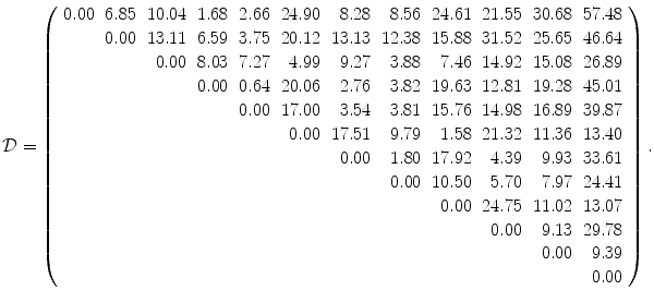 
$$\displaystyle{ \mathcal{D} = \left (\begin{array}{rrrrrrrrrrrr} 0.00 & 6.85 & 10.04 & 1.68 & 2.66 & 24.90 & 8.28 & 8.56 & 24.61 & 21.55 & 30.68 & 57.48\\ & 0.00 & 13.11 & 6.59 & 3.75 & 20.12 & 13.13 & 12.38 & 15.88 & 31.52 & 25.65 & 46.64 \\ & & 0.00 & 8.03 & 7.27 & 4.99 & 9.27 & 3.88 & 7.46 & 14.92 & 15.08 & 26.89\\ & & & 0.00 & 0.64 & 20.06 & 2.76 & 3.82 & 19.63 & 12.81 & 19.28 & 45.01 \\ & & & & 0.00 & 17.00 & 3.54 & 3.81 & 15.76 & 14.98 & 16.89 & 39.87\\ & & & & & 0.00 & 17.51 & 9.79 & 1.58 & 21.32 & 11.36 & 13.40 \\ & & & & & & 0.00 & 1.80 & 17.92 & 4.39 & 9.93 & 33.61\\ & & & & & & & 0.00 & 10.50 & 5.70 & 7.97 & 24.41 \\ & & & & & & & & 0.00 & 24.75 & 11.02 & 13.07\\ & & & & & & & & & 0.00 & 9.13 & 29.78 \\ & & & & & & & & & & 0.00 & 9.39\\ & & & & & & & & & & & 0.00 \end{array} \right ). }$$
