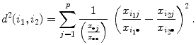 
$$\displaystyle{ d^{2}(i_{ 1},i_{2}) =\sum _{ j=1}^{p} \frac{1} {\left (\frac{x_{\bullet j}} {x_{\bullet \bullet }} \right )}\,\left (\frac{x_{i_{1}j}} {x_{i_{1}\bullet }} -\frac{x_{i_{2}j}} {x_{i_{2}\bullet }} \right )^{2}. }$$
