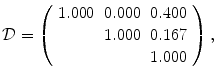 
$$\displaystyle{\mathcal{D} = \left (\begin{array}{ccc} 1.000&0.000&0.400\\ &1.000 &0.167 \\ & &1.000 \end{array} \right ),}$$
