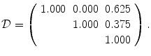 
$$\displaystyle{\mathcal{D} = \left (\begin{array}{ccc} 1.000&0.000&0.625\\ &1.000 &0.375 \\ & &1.000 \end{array} \right ).}$$
