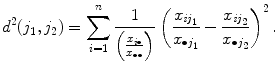 
$$\displaystyle{d^{2}(j_{ 1},j_{2}) =\sum _{ i=1}^{n} \frac{1} {\left (\frac{x_{i\bullet }} {x_{\bullet \bullet }} \right )}\left (\frac{x_{\mathit{ij}_{1}}} {x_{\bullet j_{1}}} -\frac{x_{\mathit{ij}_{2}}} {x_{\bullet j_{2}}} \right )^{2}.}$$
