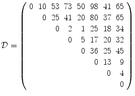 
$$\displaystyle{\mathcal{D} = \left (\begin{array}{rrrrrrrr} 0&10&53&73&50&98&41&65\\ & 0 &25 &41 &20 &80 &37 &65 \\ & & 0& 2& 1&25&18&34\\ & & & 0 & 5 &17 &20 &32 \\ & & & & 0&36&25&45\\ & & & & & 0 &13 & 9 \\ & & & & & & 0& 4\\ & & & & & & & 0 \end{array} \right )}$$
