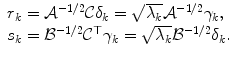 
$$\displaystyle{ \begin{array}{l} r_{k} = \mathcal{A}^{-1/2}\mathcal{C}\delta _{k} = \sqrt{\lambda _{k}}\mathcal{A}^{-1/2}\gamma _{k}, \\ s_{k} = \mathcal{B}^{-1/2}\mathcal{C}^{\top }\gamma _{k} = \sqrt{\lambda _{k}}\mathcal{B}^{-1/2}\delta _{k}.\end{array} }$$
