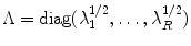 
$$\Lambda =\mathop{ \mathrm{diag}}(\lambda _{1}^{1/2},\ldots,\lambda _{R}^{1/2})$$
