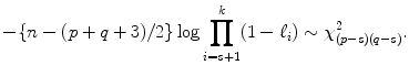 
$$\displaystyle{ -\{n - (p + q + 3)/2\}\log \prod _{i=s+1}^{k}(1 -\ell_{ i}) \sim \chi _{(p-s)(q-s)}^{2}. }$$
