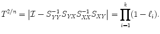 
$$\displaystyle{T^{2/n} = \left \vert \mathcal{I}- S_{\mathit{ YY}}^{-1}S_{\mathit{ YX}}S_{\mathit{XX}}^{-1}S_{\mathit{ XY}}\right \vert =\prod _{ i=1}^{k}(1 -\ell_{ i}).}$$
