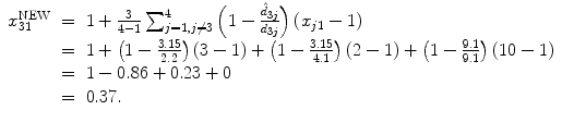 
$$\displaystyle\begin{array}{rcl} x_{31}^{\mathrm{NEW}}& =& 1 + \frac{3} {4 - 1}\sum _{j=1,j\neq 3}^{4}\left (1 -\frac{\hat{d}_{3j}} {d_{3j}}\right )(x_{j1} - 1) {}\\ & =& 1 + \left (1 -\frac{3.15} {2.2} \right )(3 - 1) + \left (1 -\frac{3.15} {4.1} \right )(2 - 1) + \left (1 -\frac{9.1} {9.1}\right )(10 - 1) {}\\ & =& 1 - 0.86 + 0.23 + 0 {}\\ & =& 0.37. {}\\ \end{array}$$
