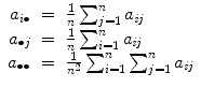 
$$\displaystyle\begin{array}{rcl} a_{i\bullet }& =& \frac{1} {n}\sum _{j=1}^{n}a_{\mathit{ ij}} \\ a_{\bullet j}& =& \frac{1} {n}\sum _{i=1}^{n}a_{\mathit{ ij}} \\ a_{\bullet \bullet }& =& \frac{1} {n^{2}}\sum _{i=1}^{n}\sum _{ j=1}^{n}a_{\mathit{ ij}}{}\end{array}$$
