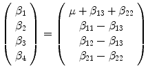 
$$\displaystyle{ \left (\begin{array}{c} \beta _{1}\\ \beta _{ 2}\\ \beta _{3} \\ \beta _{4}\\ \end{array} \right ) = \left (\begin{array}{c} \mu +\beta _{13} +\beta _{22} \\ \beta _{11} -\beta _{13} \\ \beta _{12} -\beta _{13} \\ \beta _{21} -\beta _{22}\\ \end{array} \right ) }$$
