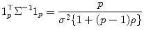 
$$\displaystyle{1_{p}^{\top }\Sigma ^{-1}1_{ p} = \frac{p} {\sigma ^{2}\{1 + (p - 1)\rho \}}}$$
