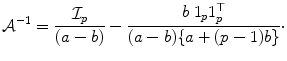 
$$\displaystyle{\mathcal{A}^{-1} = \frac{\mathcal{I}_{p}} {(a - b)} - \frac{b\;1_{p}1_{p}^{\top }} {(a - b)\{a + (p - 1)b\}}\cdot }$$
