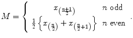 
$$\displaystyle{ M = \left \{\begin{array}{cl} x_{\left (\frac{n+1} {2} \right )} & n\text{ odd} \\ \frac{1} {2}\left \{x_{\left (\frac{n} {2} \right )} + x_{\left (\frac{n} {2} +1\right )}\right \} & n\text{ even} \end{array} \right.. }$$
