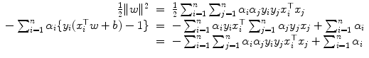 
$$\displaystyle\begin{array}{rcl} \frac{1} {2}\|w\|^{2}& =& \frac{1} {2}\sum _{i=1}^{n}\sum _{ j=1}^{n}\alpha _{ i}\alpha _{j}y_{i}y_{j}x_{i}^{\top }x_{ j} {}\\ -\sum _{i=1}^{n}\alpha _{ i}\{y_{i}(x_{i}^{\top }w + b) - 1\}& =& -\sum _{ i=1}^{n}\alpha _{ i}y_{i}x_{i}^{\top }\sum _{ j=1}^{n}\alpha _{ j}y_{j}x_{j} +\sum _{ i=1}^{n}\alpha _{ i} {}\\ & =& -\sum _{i=1}^{n}\sum _{ j=1}^{n}\alpha _{ i}\alpha _{j}y_{i}y_{j}x_{i}^{\top }x_{ j} +\sum _{ i=1}^{n}\alpha _{ i} {}\\ \end{array}$$
