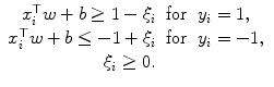 
$$\displaystyle\begin{array}{rcl} x_{i}^{\top }w + b \geq 1 -\xi _{ i}& \text{for}& y_{i} = 1, {}\\ x_{i}^{\top }w + b \leq -1 +\xi _{ i}& \text{for}& y_{i} = -1, {}\\ \xi _{i} \geq 0.& & {}\\ \end{array}$$
