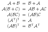 
$$\displaystyle\begin{array}{rcl} \mathcal{A} + \mathcal{B}& =& \mathcal{B} + \mathcal{A} {}\\ \mathcal{A}(\mathcal{B} + \mathcal{C})& =& \mathcal{A}\mathcal{B} + \mathcal{A}\mathcal{C} {}\\ \mathcal{A}(\mathcal{B}\mathcal{C})& =& (\mathcal{A}\mathcal{B})\mathcal{C} {}\\ (\mathcal{A}^{\top })^{\top }& =& \mathcal{A} {}\\ (\mathcal{A}\mathcal{B})^{\top }& =& \mathcal{B}^{\top }\mathcal{A}^{\top } {}\\ \end{array}$$
