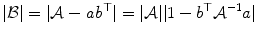 
$$\displaystyle{ \vert \mathcal{B}\vert = \vert \mathcal{A}-\mathit{ab}^{\top }\vert = \vert \mathcal{A}\vert \vert 1 - b^{\top }\mathcal{A}^{-1}a\vert }$$
