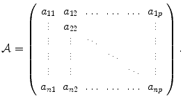 
$$\displaystyle{\mathcal{A} = \left (\begin{array}{cccccc} a_{11} & a_{12} & \ldots & \ldots & \ldots & a_{1p} \\ \vdots & a_{22} & & & & \vdots\\ \vdots & \vdots & \ddots & & &\vdots\\ \vdots & \vdots & & \ddots & &\vdots\\ \vdots & \vdots & & & \ddots &\vdots \\ a_{n1} & a_{n2} & \ldots & \ldots & \ldots & a_{\mathit{np}} \end{array} \right ).}$$
