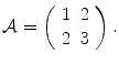 
$$\displaystyle{\mathcal{A} = \left (\begin{array}{cc} 1&2\\ 2 &3 \end{array} \right ).}$$
