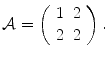 
$$\displaystyle{\mathcal{A} = \left (\begin{array}{cc} 1&2\\ 2 &2 \end{array} \right ).}$$
